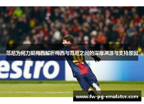 范尼为何力挺梅西解析梅西与范尼之间的深厚渊源与支持原因 范尼为何力挺梅西解析梅西与范尼之间的深厚渊源与支持原因