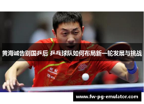 黄海诚告别国乒后 乒乓球队如何布局新一轮发展与挑战 黄海诚告别国乒后 乒乓球队如何布局新一轮发展与挑战