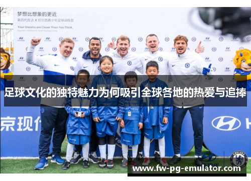 足球文化的独特魅力为何吸引全球各地的热爱与追捧 足球文化的独特魅力为何吸引全球各地的热爱与追捧