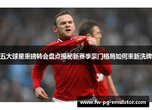 五大球星重磅转会盘点揭秘新赛季豪门格局如何重新洗牌
