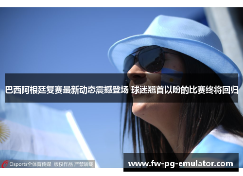 巴西阿根廷复赛最新动态震撼登场 球迷翘首以盼的比赛终将回归