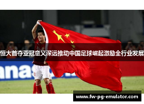 恒大首夺亚冠意义深远推动中国足球崛起激励全行业发展 恒大首夺亚冠意义深远推动中国足球崛起激励全行业发展