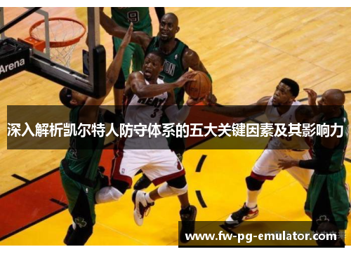 深入解析凯尔特人防守体系的五大关键因素及其影响力 深入解析凯尔特人防守体系的五大关键因素及其影响力