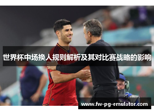 世界杯中场换人规则解析及其对比赛战略的影响