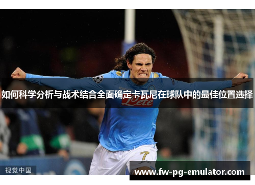 如何科学分析与战术结合全面确定卡瓦尼在球队中的最佳位置选择 如何科学分析与战术结合全面确定卡瓦尼在球队中的最佳位置选择