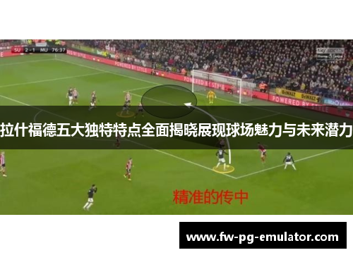 拉什福德五大独特特点全面揭晓展现球场魅力与未来潜力