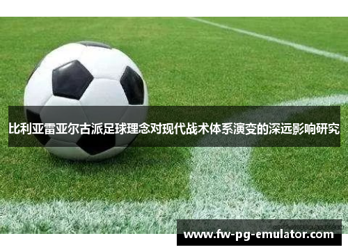比利亚雷亚尔古派足球理念对现代战术体系演变的深远影响研究