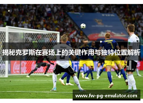 揭秘克罗斯在赛场上的关键作用与独特位置解析