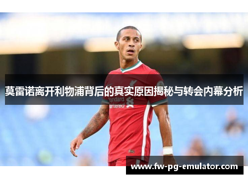 莫雷诺离开利物浦背后的真实原因揭秘与转会内幕分析 莫雷诺离开利物浦背后的真实原因揭秘与转会内幕分析