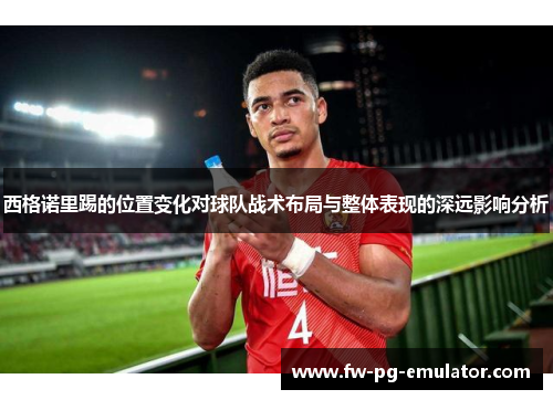 西格诺里踢的位置变化对球队战术布局与整体表现的深远影响分析 西格诺里踢的位置变化对球队战术布局与整体表现的深远影响分析