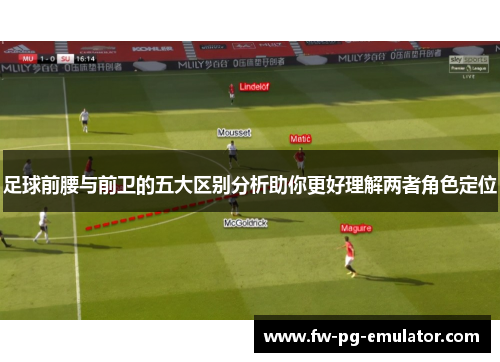 足球前腰与前卫的五大区别分析助你更好理解两者角色定位 足球前腰与前卫的五大区别分析助你更好理解两者角色定位