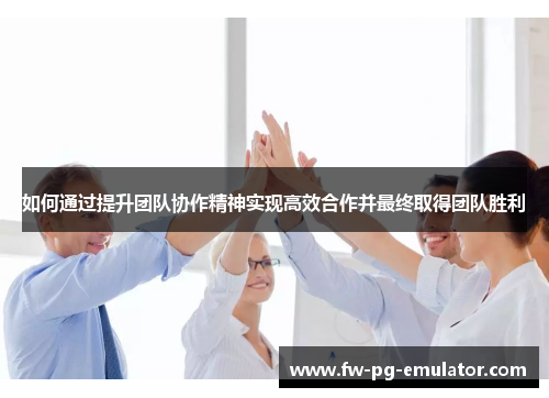 如何通过提升团队协作精神实现高效合作并最终取得团队胜利