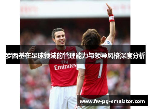 罗西基在足球领域的管理能力与领导风格深度分析