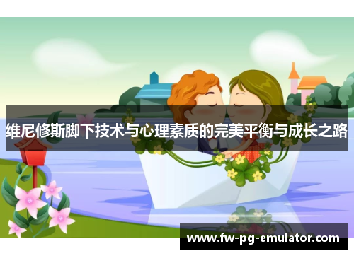 维尼修斯脚下技术与心理素质的完美平衡与成长之路 维尼修斯脚下技术与心理素质的完美平衡与成长之路