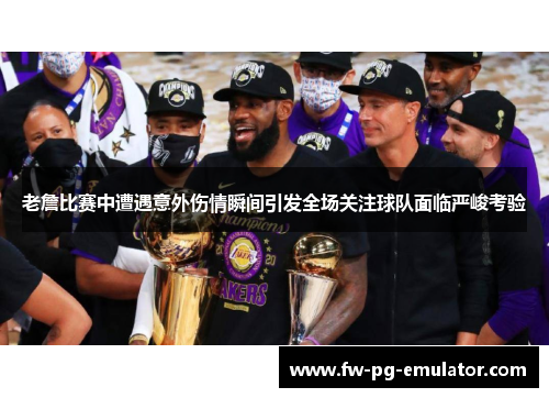 老詹比赛中遭遇意外伤情瞬间引发全场关注球队面临严峻考验