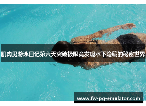 肌肉男游泳日记第六天突破极限竟发现水下隐藏的秘密世界 肌肉男游泳日记第六天突破极限竟发现水下隐藏的秘密世界