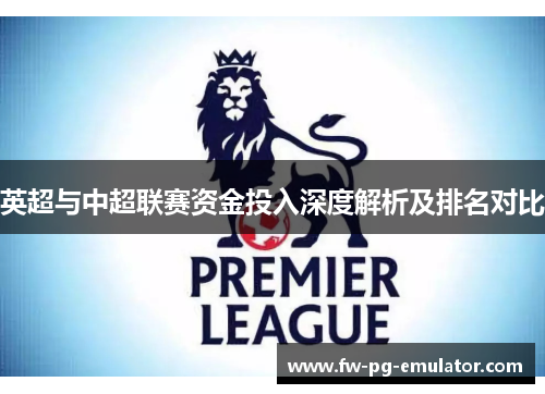 英超与中超联赛资金投入深度解析及排名对比 英超与中超联赛资金投入深度解析及排名对比