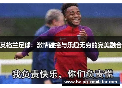 英格兰足球:激情碰撞与乐趣无穷的完美融合 英格兰足球:激情碰撞与乐趣无穷的完美融合