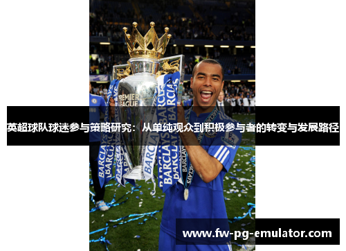 英超球队球迷参与策略研究:从单纯观众到积极参与者的转变与发展路径 英超球队球迷参与策略研究:从单纯观众到积极参与者的转变与发展路径