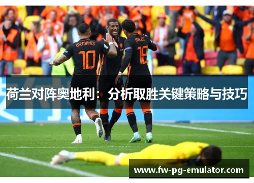 荷兰对阵奥地利:分析取胜关键策略与技巧 荷兰对阵奥地利:分析取胜关键策略与技巧