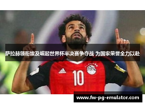 萨拉赫领衔埃及崛起世界杯半决赛争夺战 为国家荣誉全力以赴