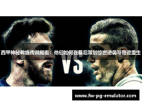 西甲神秘教练传说揭密：他们如何在幕后策划惊世逆袭与奇迹重生