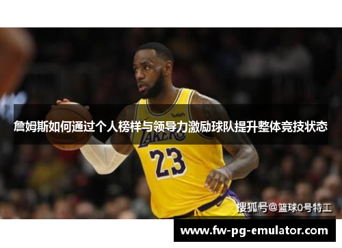 詹姆斯如何通过个人榜样与领导力激励球队提升整体竞技状态 詹姆斯如何通过个人榜样与领导力激励球队提升整体竞技状态