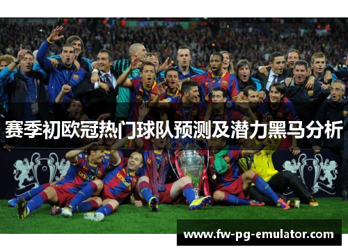 赛季初欧冠热门球队预测及潜力黑马分析 赛季初欧冠热门球队预测及潜力黑马分析