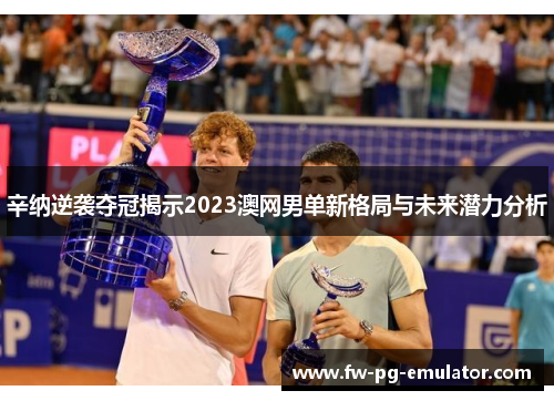 辛纳逆袭夺冠揭示2023澳网男单新格局与未来潜力分析