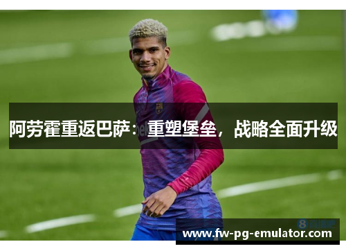 阿劳霍重返巴萨:重塑堡垒,战略全面升级 阿劳霍重返巴萨:重塑堡垒,战略全面升级