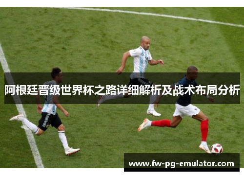 阿根廷晋级世界杯之路详细解析及战术布局分析 阿根廷晋级世界杯之路详细解析及战术布局分析