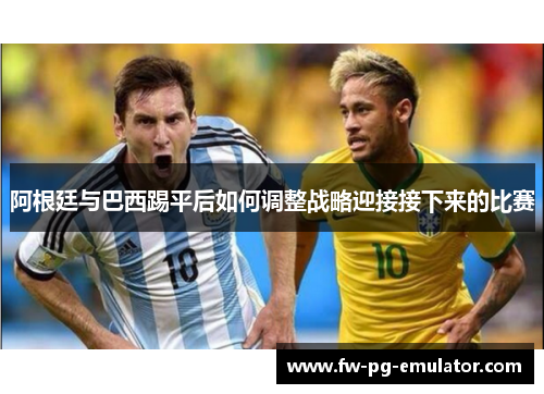 阿根廷与巴西踢平后如何调整战略迎接接下来的比赛 阿根廷与巴西踢平后如何调整战略迎接接下来的比赛