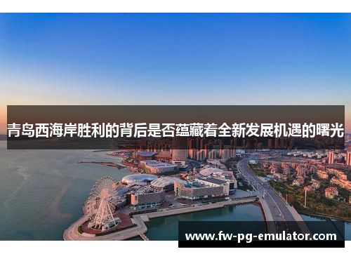 青岛西海岸胜利的背后是否蕴藏着全新发展机遇的曙光 青岛西海岸胜利的背后是否蕴藏着全新发展机遇的曙光