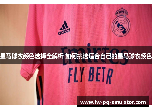皇马球衣颜色选择全解析 如何挑选适合自己的皇马球衣颜色 皇马球衣颜色选择全解析 如何挑选适合自己的皇马球衣颜色