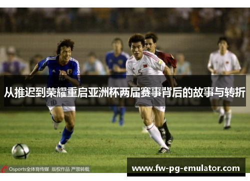 从推迟到荣耀重启亚洲杯两届赛事背后的故事与转折
