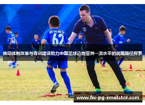 推动体制改革与青训建设助力中国足球迈向亚洲一流水平的战略路径探索