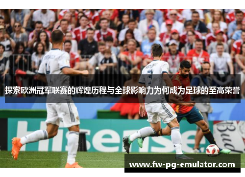 探索欧洲冠军联赛的辉煌历程与全球影响力为何成为足球的至高荣誉 探索欧洲冠军联赛的辉煌历程与全球影响力为何成为足球的至高荣誉