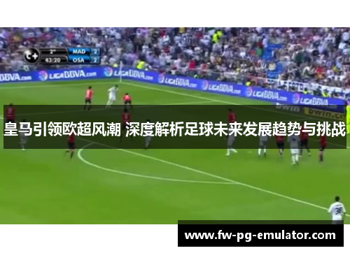 皇马引领欧超风潮 深度解析足球未来发展趋势与挑战