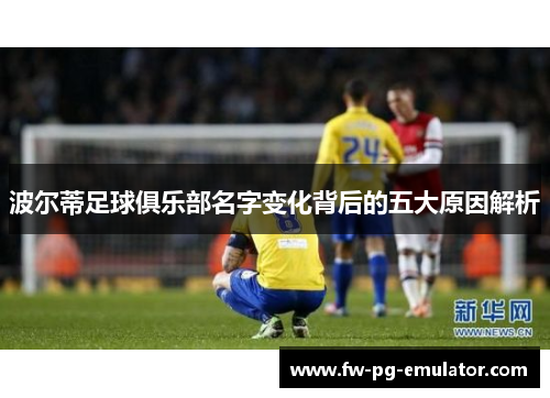 波尔蒂足球俱乐部名字变化背后的五大原因解析 波尔蒂足球俱乐部名字变化背后的五大原因解析
