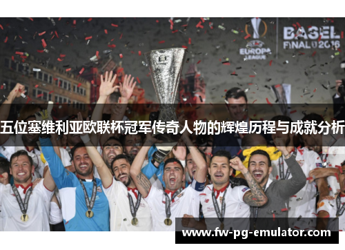五位塞维利亚欧联杯冠军传奇人物的辉煌历程与成就分析 五位塞维利亚欧联杯冠军传奇人物的辉煌历程与成就分析