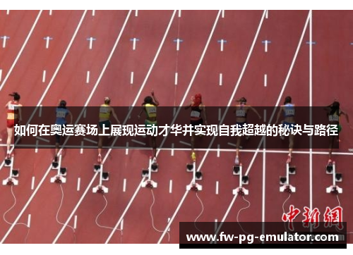 如何在奥运赛场上展现运动才华并实现自我超越的秘诀与路径 如何在奥运赛场上展现运动才华并实现自我超越的秘诀与路径