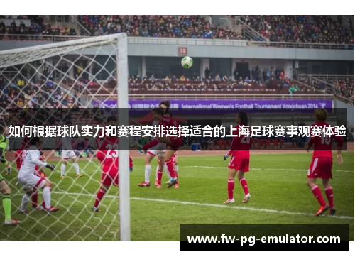 如何根据球队实力和赛程安排选择适合的上海足球赛事观赛体验 如何根据球队实力和赛程安排选择适合的上海足球赛事观赛体验