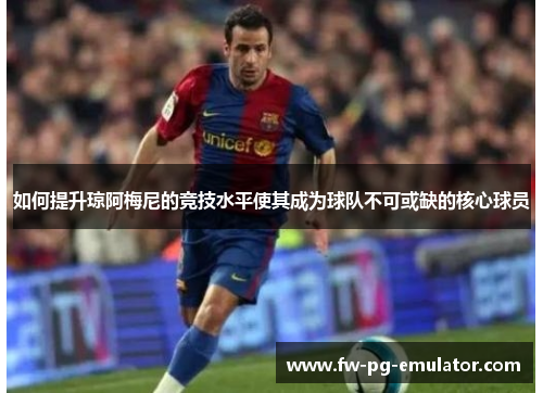 如何提升琼阿梅尼的竞技水平使其成为球队不可或缺的核心球员