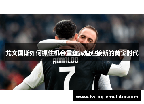 尤文图斯如何抓住机会重塑辉煌迎接新的黄金时代