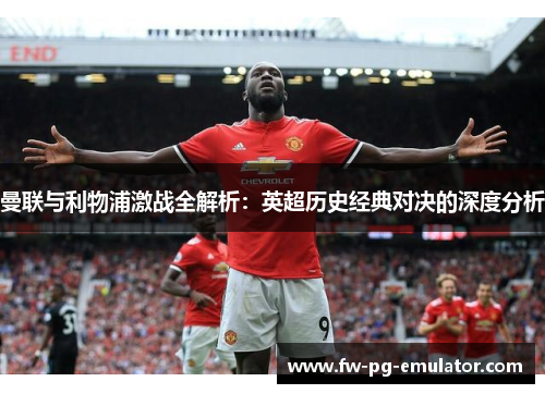 曼联与利物浦激战全解析：英超历史经典对决的深度分析