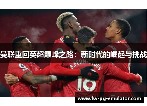 曼联重回英超巅峰之路:新时代的崛起与挑战 曼联重回英超巅峰之路:新时代的崛起与挑战