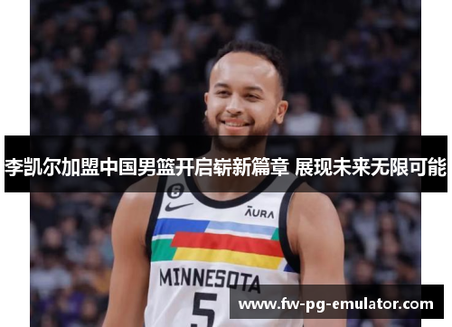 李凯尔加盟中国男篮开启崭新篇章 展现未来无限可能