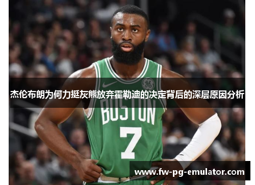 杰伦布朗为何力挺灰熊放弃霍勒迪的决定背后的深层原因分析 杰伦布朗为何力挺灰熊放弃霍勒迪的决定背后的深层原因分析