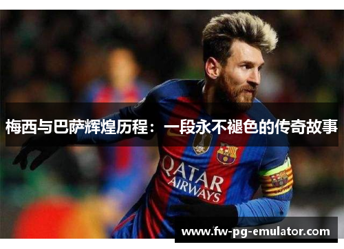 梅西与巴萨辉煌历程：一段永不褪色的传奇故事