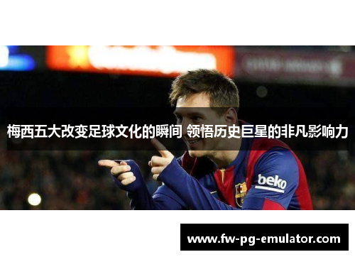 梅西五大改变足球文化的瞬间 领悟历史巨星的非凡影响力